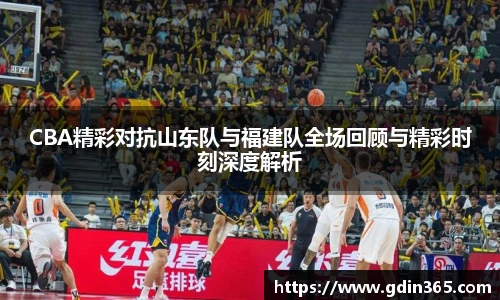 CBA精彩对抗山东队与福建队全场回顾与精彩时刻深度解析